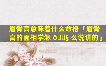 眉骨高意味着什么命格「眉骨高的面相学怎 🐧 么说讲的」
